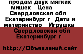 продам двух мягких мишек › Цена ­ 400 - Свердловская обл., Екатеринбург г. Дети и материнство » Игрушки   . Свердловская обл.,Екатеринбург г.